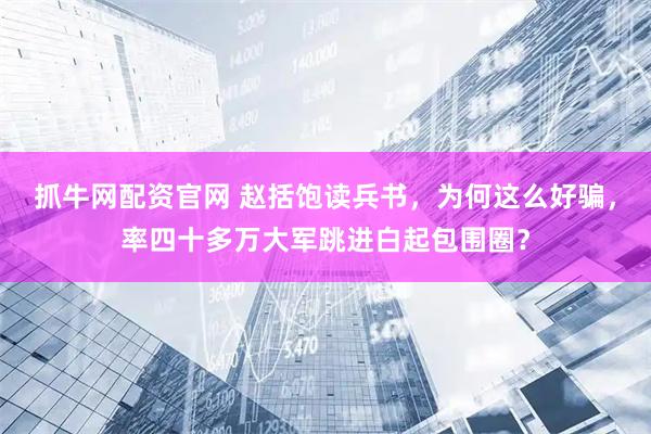 抓牛网配资官网 赵括饱读兵书，为何这么好骗，率四十多万大军跳进白起包围圈？