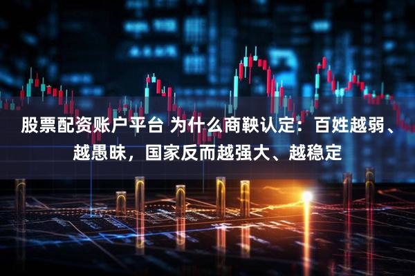股票配资账户平台 为什么商鞅认定：百姓越弱、越愚昧，国家反而越强大、越稳定
