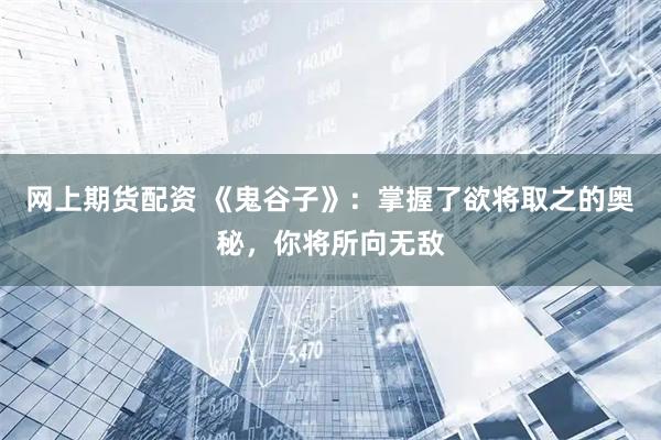 网上期货配资 《鬼谷子》：掌握了欲将取之的奥秘，你将所向无敌