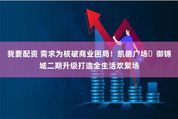 我要配资 需求为核破商业困局！凯德广场・御锦城二期升级打造全生活欢聚场