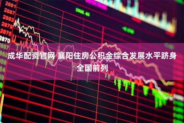 成华配资官网 襄阳住房公积金综合发展水平跻身全国前列