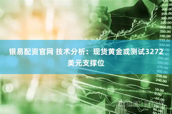 银易配资官网 技术分析：现货黄金或测试3272美元支撑位