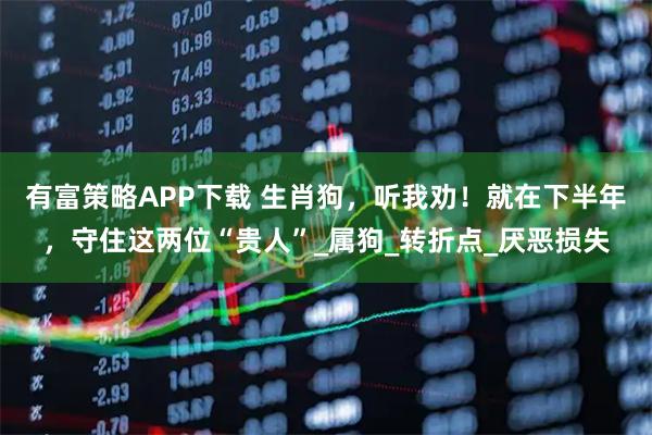 有富策略APP下载 生肖狗，听我劝！就在下半年，守住这两位“贵人”_属狗_转折点_厌恶损失