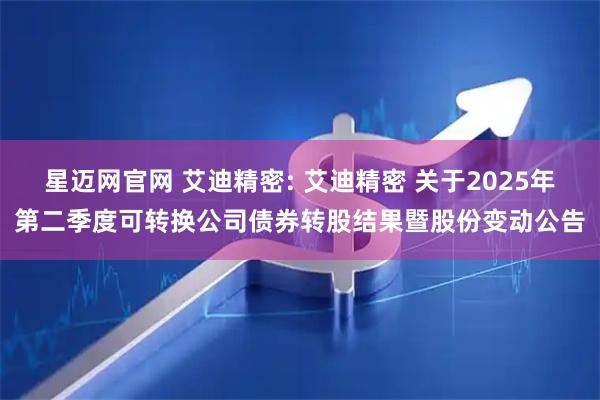 星迈网官网 艾迪精密: 艾迪精密 关于2025年第二季度可转换公司债券转股结果暨股份变动公告
