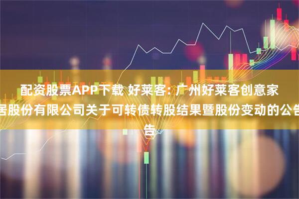配资股票APP下载 好莱客: 广州好莱客创意家居股份有限公司关于可转债转股结果暨股份变动的公告