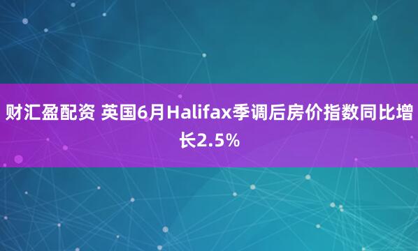 财汇盈配资 英国6月Halifax季调后房价指数同比增长2.5%