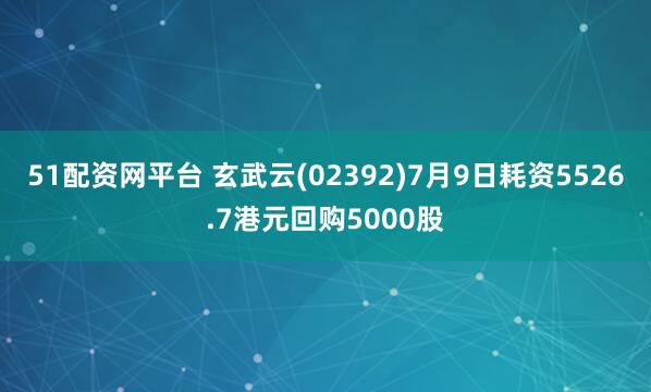 51配资网平台 玄武云(02392)7月9日耗资5526.7港元回购5000股