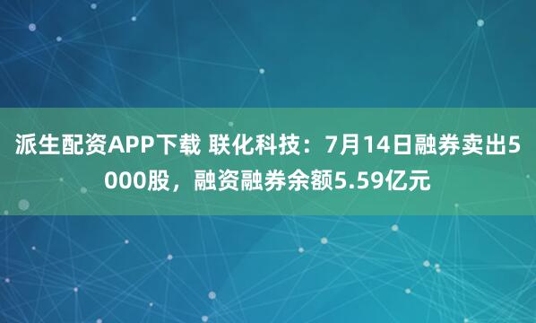 派生配资APP下载 联化科技：7月14日融券卖出5000股，融资融券余额5.59亿元