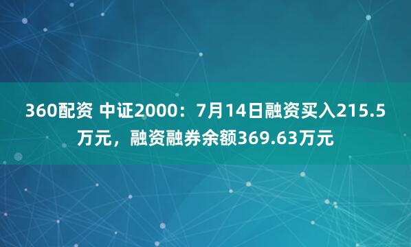 360配资 中证2000：7月14日融资买入215.5万元，融资融券余额369.63万元
