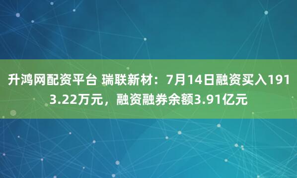 升鸿网配资平台 瑞联新材：7月14日融资买入1913.22万元，融资融券余额3.91亿元