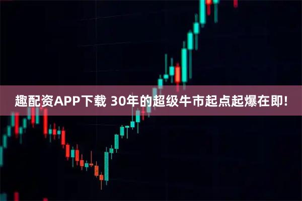 趣配资APP下载 30年的超级牛市起点起爆在即!