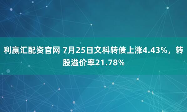 利赢汇配资官网 7月25日文科转债上涨4.43%，转股溢价率21.78%