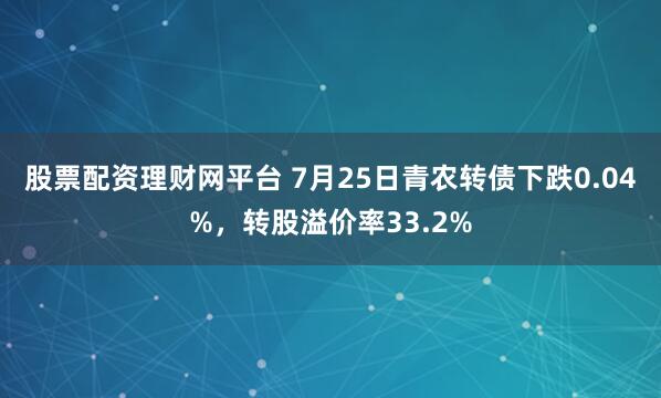 股票配资理财网平台 7月25日青农转债下跌0.04%，转股溢价率33.2%