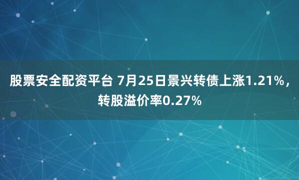 股票安全配资平台 7月25日景兴转债上涨1.21%，转股溢价率0.27%