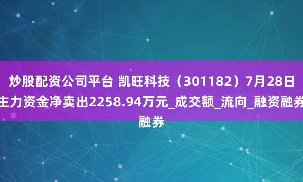 炒股配资公司平台 凯旺科技（301182）7月28日主力资金净卖出2258.94万元_成交额_流向_融资融券
