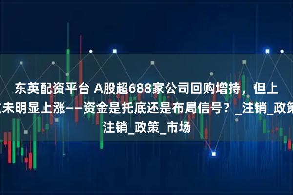 东英配资平台 A股超688家公司回购增持，但上证指数未明显上涨——资金是托底还是布局信号？_注销_政策_市场