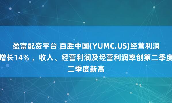 盈富配资平台 百胜中国(YUMC.US)经营利润同比增长14% ，收入、经营利润及经营利润率创第二季度新高