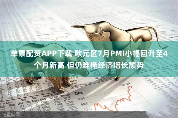 单票配资APP下载 欧元区7月PMI小幅回升至4个月新高 但仍难掩经济增长颓势