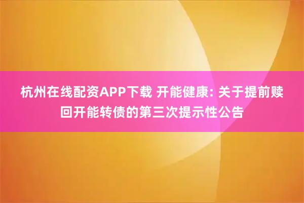杭州在线配资APP下载 开能健康: 关于提前赎回开能转债的第三次提示性公告