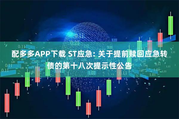 配多多APP下载 ST应急: 关于提前赎回应急转债的第十八次提示性公告