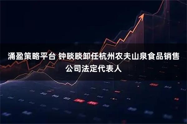 涌盈策略平台 钟睒睒卸任杭州农夫山泉食品销售公司法定代表人