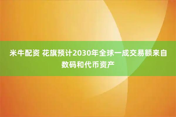 米牛配资 花旗预计2030年全球一成交易额来自数码和代币资产