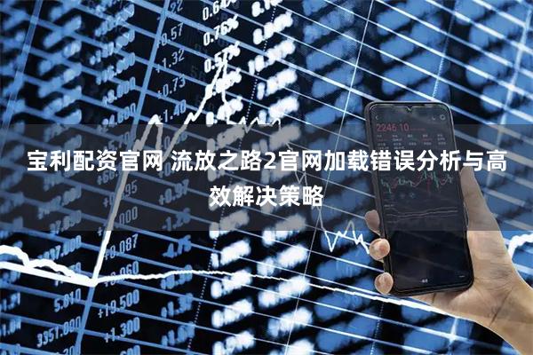 宝利配资官网 流放之路2官网加载错误分析与高效解决策略