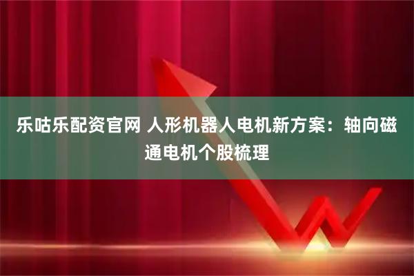 乐咕乐配资官网 人形机器人电机新方案：轴向磁通电机个股梳理
