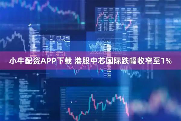 小牛配资APP下载 港股中芯国际跌幅收窄至1%