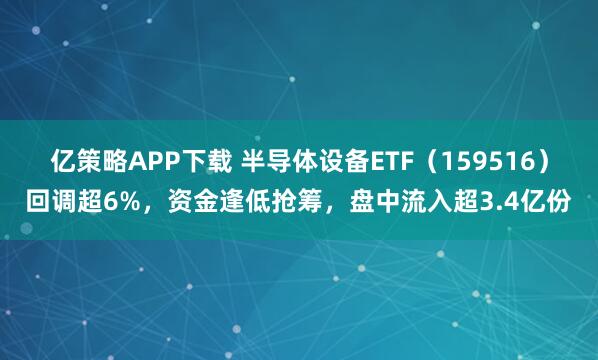 亿策略APP下载 半导体设备ETF（159516）回调超6%，资金逢低抢筹，盘中流入超3.4亿份