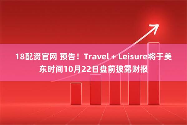18配资官网 预告！Travel + Leisure将于美东时间10月22日盘前披露财报