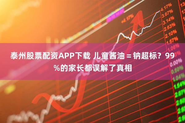 泰州股票配资APP下载 儿童酱油＝钠超标？99%的家长都误解了真相