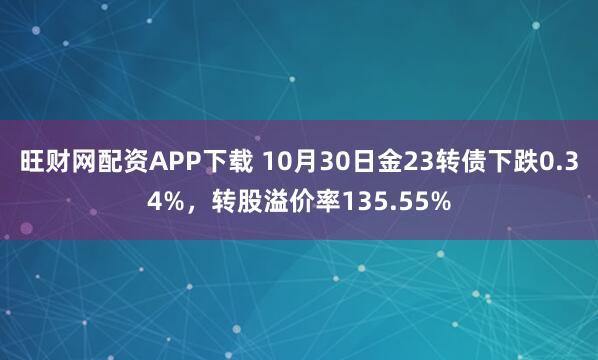 旺财网配资APP下载 10月30日金23转债下跌0.34%，转股溢价率135.55%