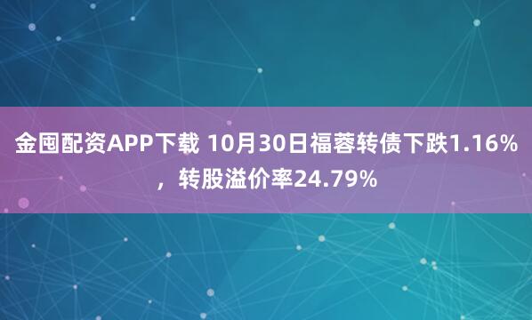 金囤配资APP下载 10月30日福蓉转债下跌1.16%，转股溢价率24.79%