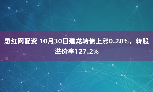 惠红网配资 10月30日建龙转债上涨0.28%，转股溢价率127.2%