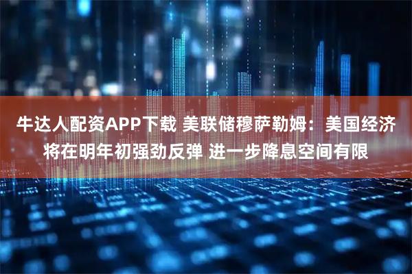 牛达人配资APP下载 美联储穆萨勒姆：美国经济将在明年初强劲反弹 进一步降息空间有限