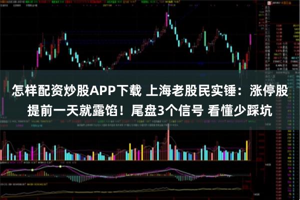 怎样配资炒股APP下载 上海老股民实锤：涨停股提前一天就露馅！尾盘3个信号 看懂少踩坑