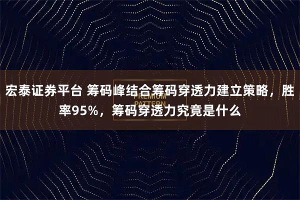 宏泰证券平台 筹码峰结合筹码穿透力建立策略，胜率95%，筹码穿透力究竟是什么