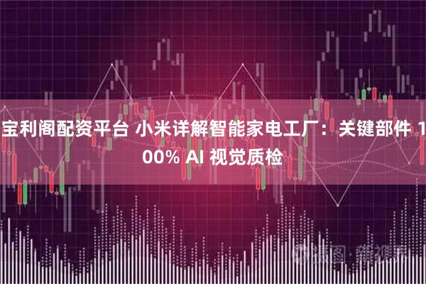 宝利阁配资平台 小米详解智能家电工厂：关键部件 100% AI 视觉质检