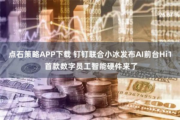 点石策略APP下载 钉钉联合小冰发布AI前台Hi1 首款数字员工智能硬件来了