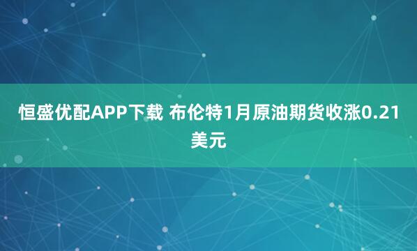 恒盛优配APP下载 布伦特1月原油期货收涨0.21美元
