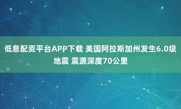 低息配资平台APP下载 美国阿拉斯加州发生6.0级地震 震源深度70公里