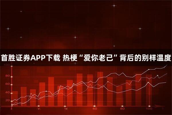 首胜证券APP下载 热梗“爱你老己”背后的别样温度