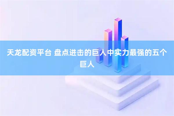 天龙配资平台 盘点进击的巨人中实力最强的五个巨人