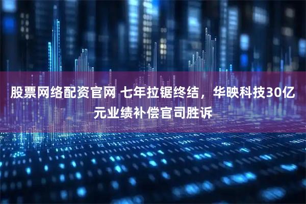 股票网络配资官网 七年拉锯终结，华映科技30亿元业绩补偿官司胜诉