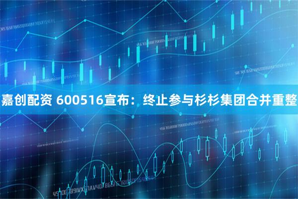 嘉创配资 600516宣布：终止参与杉杉集团合并重整