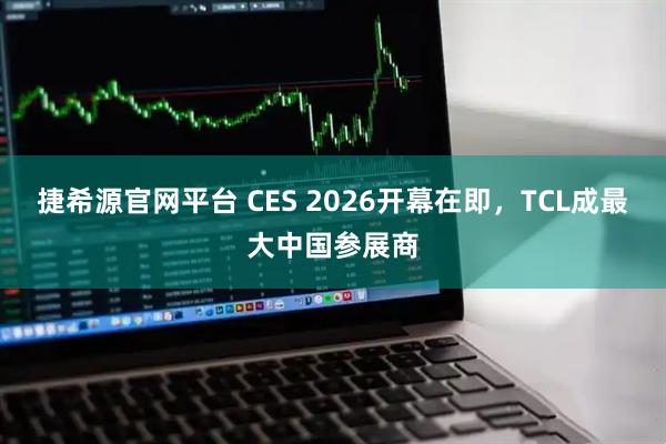 捷希源官网平台 CES 2026开幕在即，TCL成最大中国参展商