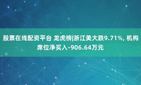 股票在线配资平台 龙虎榜|浙江美大跌9.71%, 机构席位净买入-906.64万元