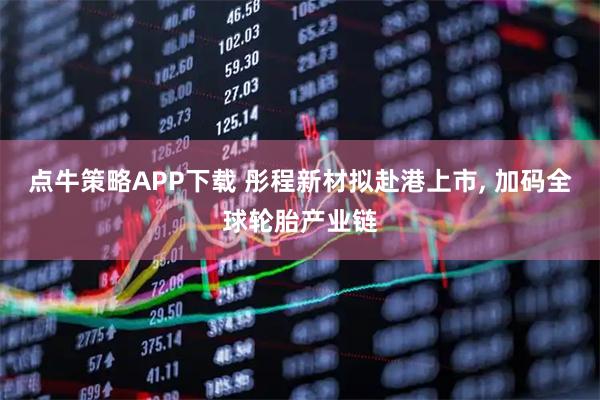 点牛策略APP下载 彤程新材拟赴港上市, 加码全球轮胎产业链