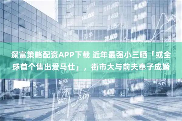 深富策略配资APP下载 近年最强小三晒「或全球首个售出爱马仕」，街市大与前夫奉子成婚